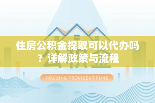 树林住房公积金提取可以代办吗？详解政策与流程
