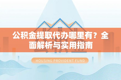 树林公积金提取代办哪里有？全面解析与实用指南