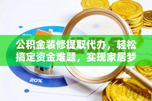 树林公积金装修提取代办，轻松搞定资金难题，实现家居梦想