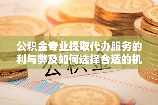 树林公积金专业提取代办服务的利与弊及如何选择合适的机构