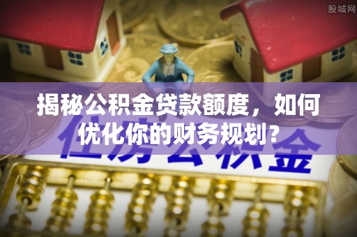 树林揭秘公积金贷款额度，如何优化你的财务规划？