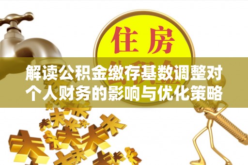树林解读公积金缴存基数调整对个人财务的影响与优化策略