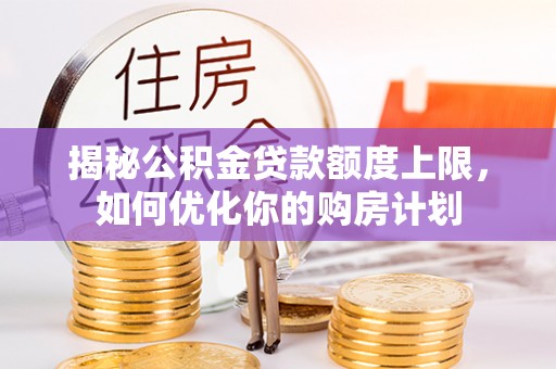 树林揭秘公积金贷款额度上限，如何优化你的购房计划