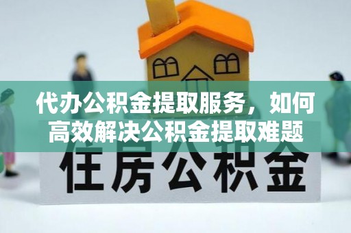 树林代办公积金提取服务，如何高效解决公积金提取难题