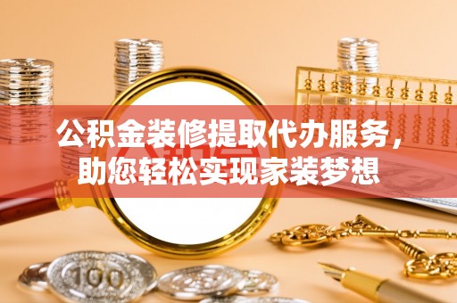 树林公积金装修提取代办服务，助您轻松实现家装梦想