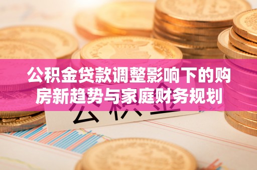 树林公积金贷款调整影响下的购房新趋势与家庭财务规划
