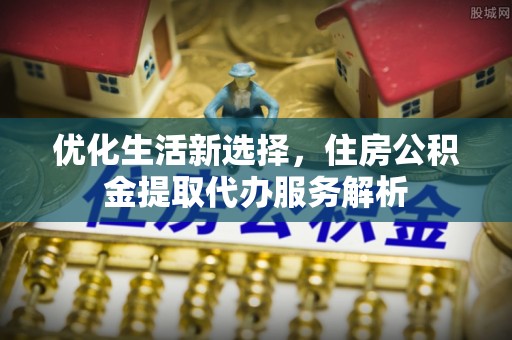 树林优化生活新选择，住房公积金提取代办服务解析