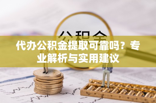 树林代办公积金提取可靠吗？专业解析与实用建议