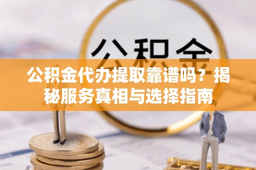 树林公积金代办提取靠谱吗？揭秘服务真相与选择指南