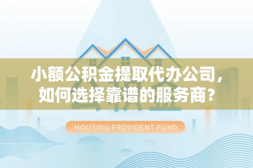 树林小额公积金提取代办公司，如何选择靠谱的服务商？