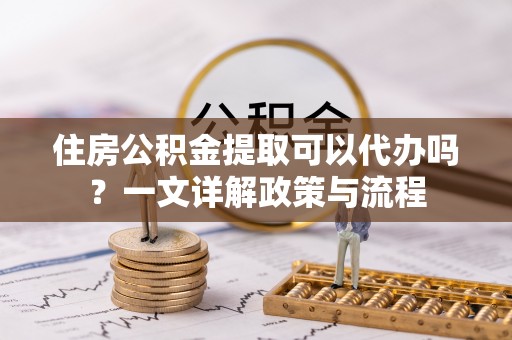 树林住房公积金提取可以代办吗？一文详解政策与流程