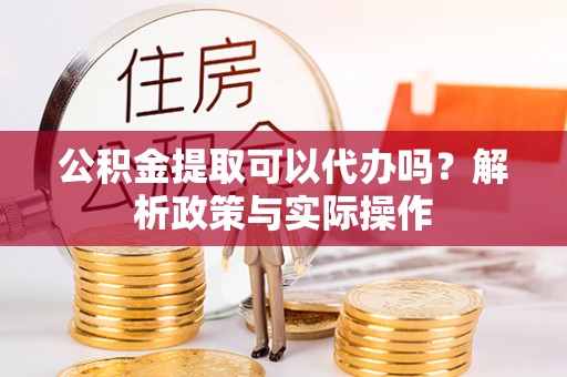 树林公积金提取可以代办吗？解析政策与实际操作