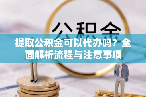 树林提取公积金可以代办吗？全面解析流程与注意事项