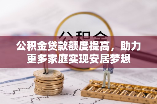 树林公积金贷款额度提高，助力更多家庭实现安居梦想
