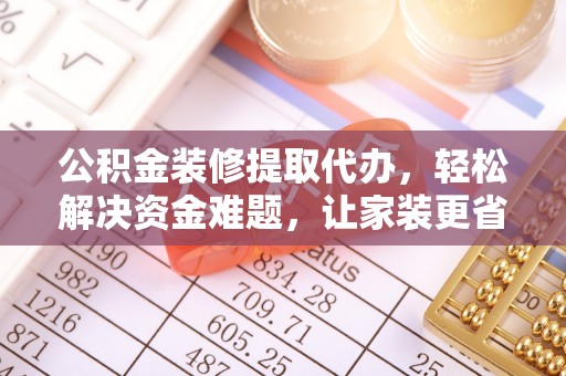树林公积金装修提取代办，轻松解决资金难题，让家装更省心