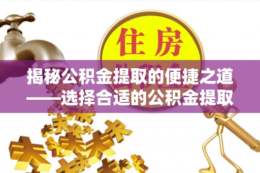 树林揭秘公积金提取的便捷之道——选择合适的公积金提取代办单位