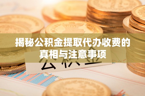 树林揭秘公积金提取代办收费的真相与注意事项