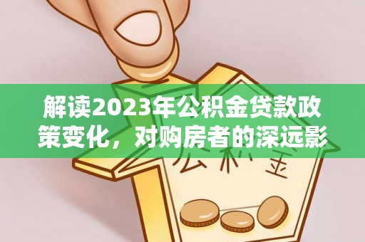 树林解读2023年公积金贷款政策变化，对购房者的深远影响