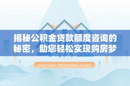 树林揭秘公积金贷款额度咨询的秘密，助您轻松实现购房梦想