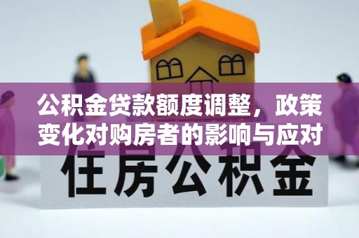 树林公积金贷款额度调整，政策变化对购房者的影响与应对策略
