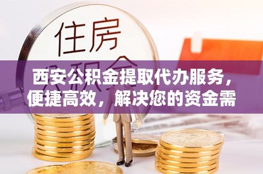 树林西安公积金提取代办服务，便捷高效，解决您的资金需求
