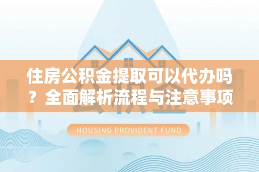 树林住房公积金提取可以代办吗？全面解析流程与注意事项