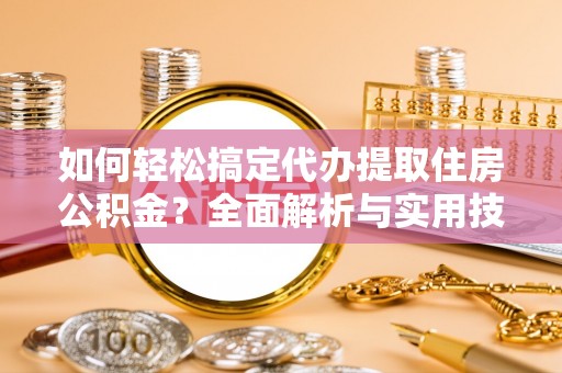 树林如何轻松搞定代办提取住房公积金？全面解析与实用技巧