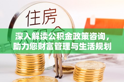 树林深入解读公积金政策咨询，助力您财富管理与生活规划