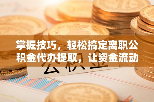 树林掌握技巧，轻松搞定离职公积金代办提取，让资金流动更便捷