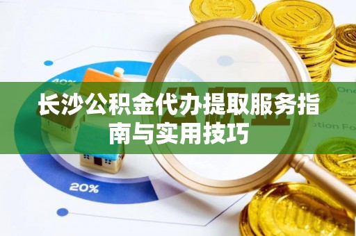 树林长沙公积金代办提取服务指南与实用技巧