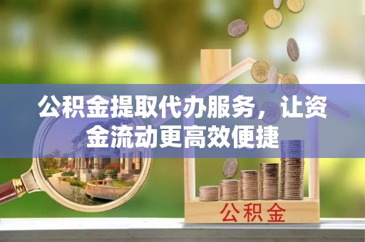 树林公积金提取代办服务，让资金流动更高效便捷