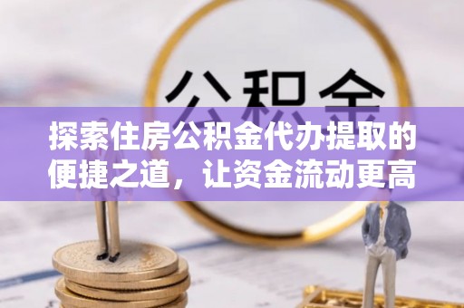树林探索住房公积金代办提取的便捷之道，让资金流动更高效