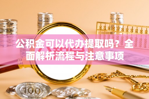树林公积金可以代办提取吗？全面解析流程与注意事项