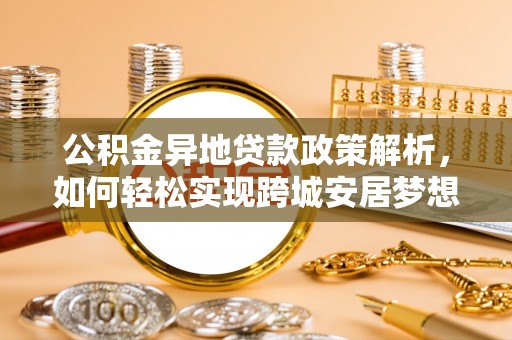树林公积金异地贷款政策解析，如何轻松实现跨城安居梦想