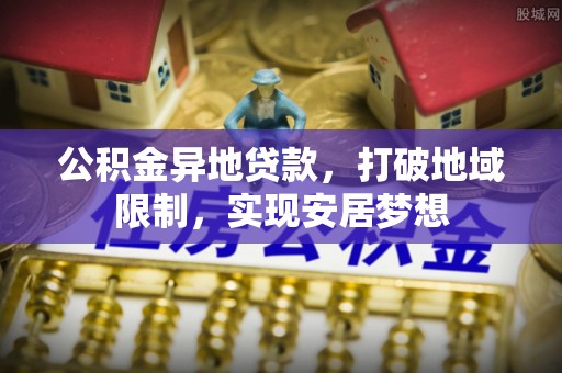 树林公积金异地贷款，打破地域限制，实现安居梦想