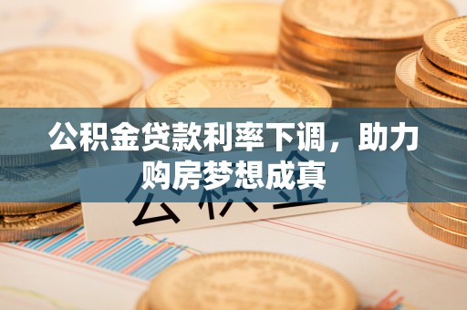 树林公积金贷款利率下调，助力购房梦想成真