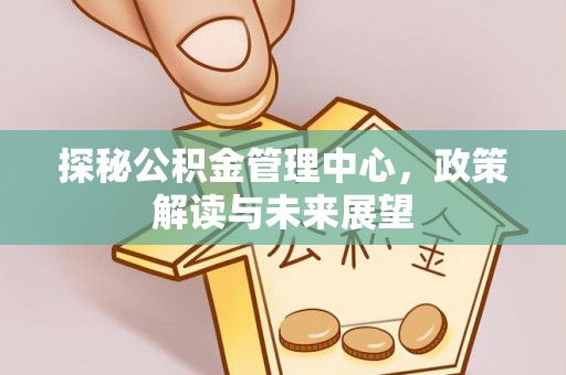 树林探秘公积金管理中心，政策解读与未来展望