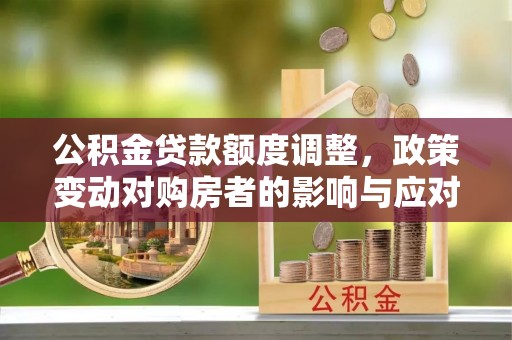 树林公积金贷款额度调整，政策变动对购房者的影响与应对策略