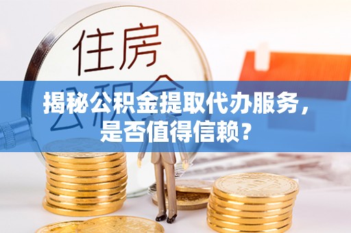 树林揭秘公积金提取代办服务，是否值得信赖？