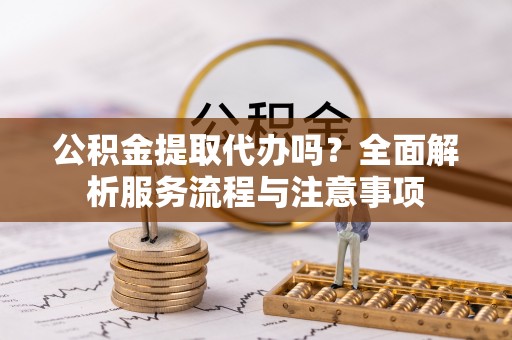 树林公积金提取代办吗？全面解析服务流程与注意事项