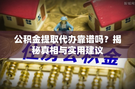 树林公积金提取代办靠谱吗？揭秘真相与实用建议