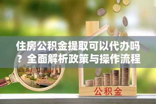 树林住房公积金提取可以代办吗？全面解析政策与操作流程