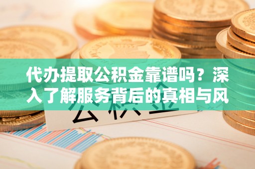 树林代办提取公积金靠谱吗？深入了解服务背后的真相与风险