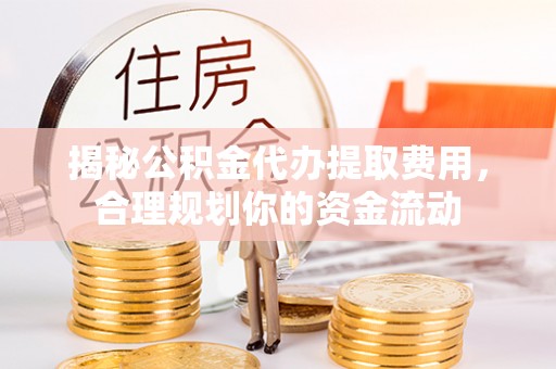树林揭秘公积金代办提取费用，合理规划你的资金流动