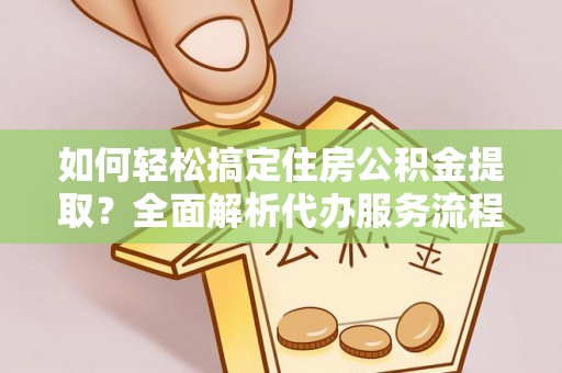 树林如何轻松搞定住房公积金提取？全面解析代办服务流程与优势