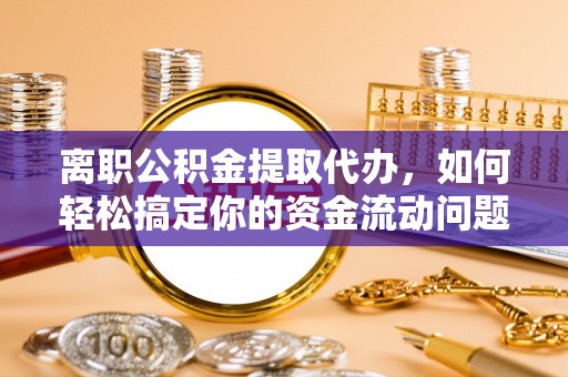树林离职公积金提取代办，如何轻松搞定你的资金流动问题