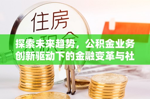 树林探索未来趋势，公积金业务创新驱动下的金融变革与社会价值