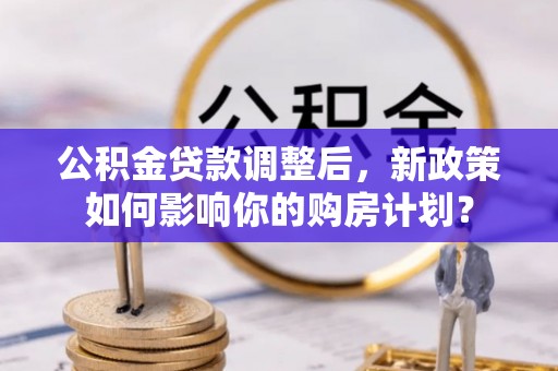 树林公积金贷款调整后，新政策如何影响你的购房计划？
