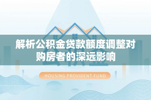 树林解析公积金贷款额度调整对购房者的深远影响