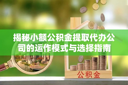 树林揭秘小额公积金提取代办公司的运作模式与选择指南